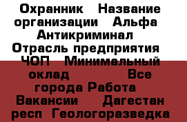 Охранник › Название организации ­ Альфа - Антикриминал › Отрасль предприятия ­ ЧОП › Минимальный оклад ­ 33 000 - Все города Работа » Вакансии   . Дагестан респ.,Геологоразведка п.